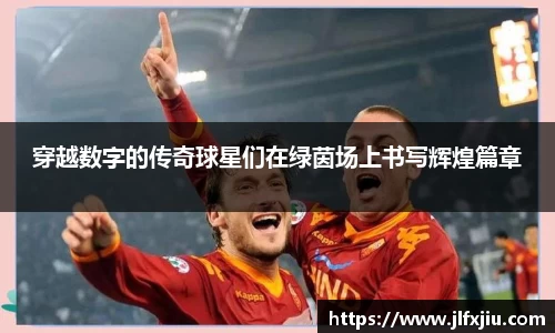 穿越数字的传奇球星们在绿茵场上书写辉煌篇章