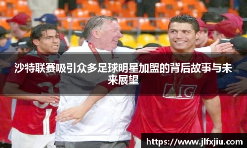 沙特联赛吸引众多足球明星加盟的背后故事与未来展望