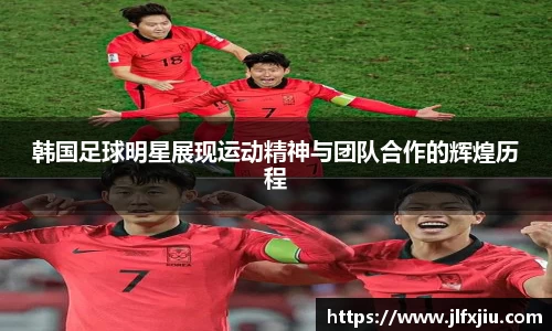 韩国足球明星展现运动精神与团队合作的辉煌历程