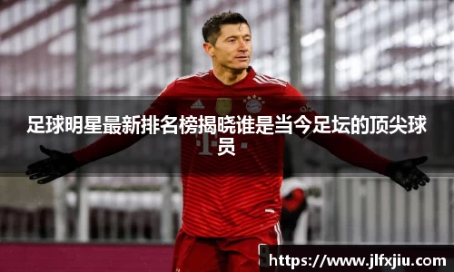 足球明星最新排名榜揭晓谁是当今足坛的顶尖球员