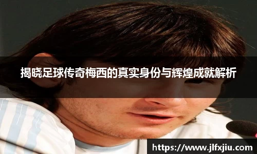 揭晓足球传奇梅西的真实身份与辉煌成就解析