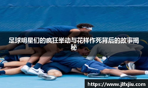足球明星们的疯狂举动与花样作死背后的故事揭秘