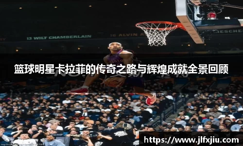 篮球明星卡拉菲的传奇之路与辉煌成就全景回顾