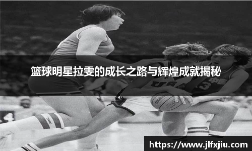 篮球明星拉雯的成长之路与辉煌成就揭秘