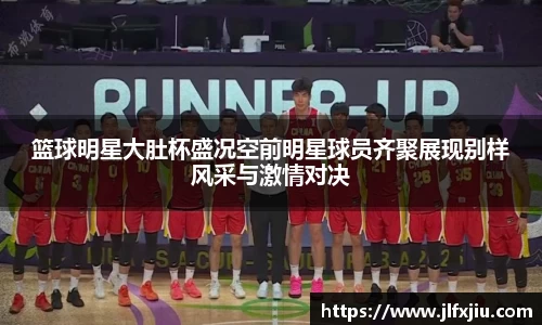 篮球明星大肚杯盛况空前明星球员齐聚展现别样风采与激情对决